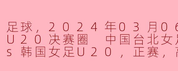 2024年亚女U20决赛圈：精彩对决，中国台北女足U20迎战韩国女足U20